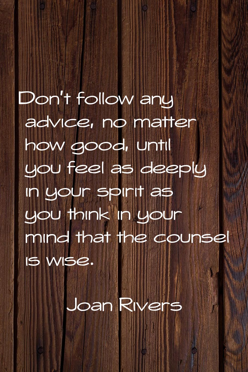 Don't follow any advice, no matter how good, until you feel as deeply in your spirit as you think i