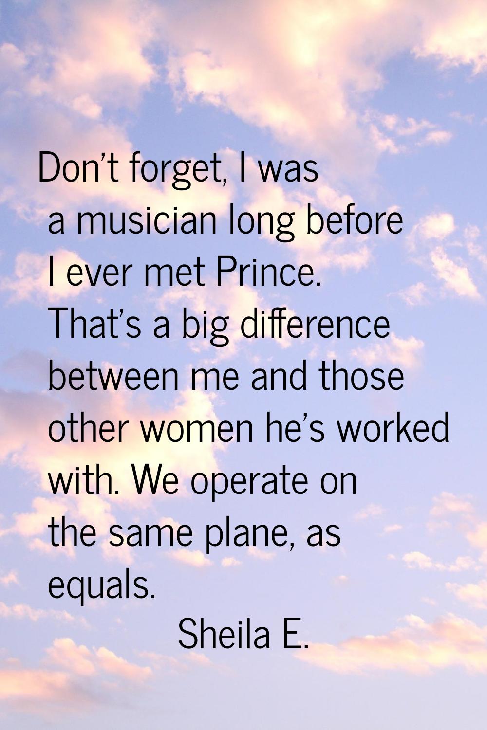 Don't forget, I was a musician long before I ever met Prince. That's a big difference between me an