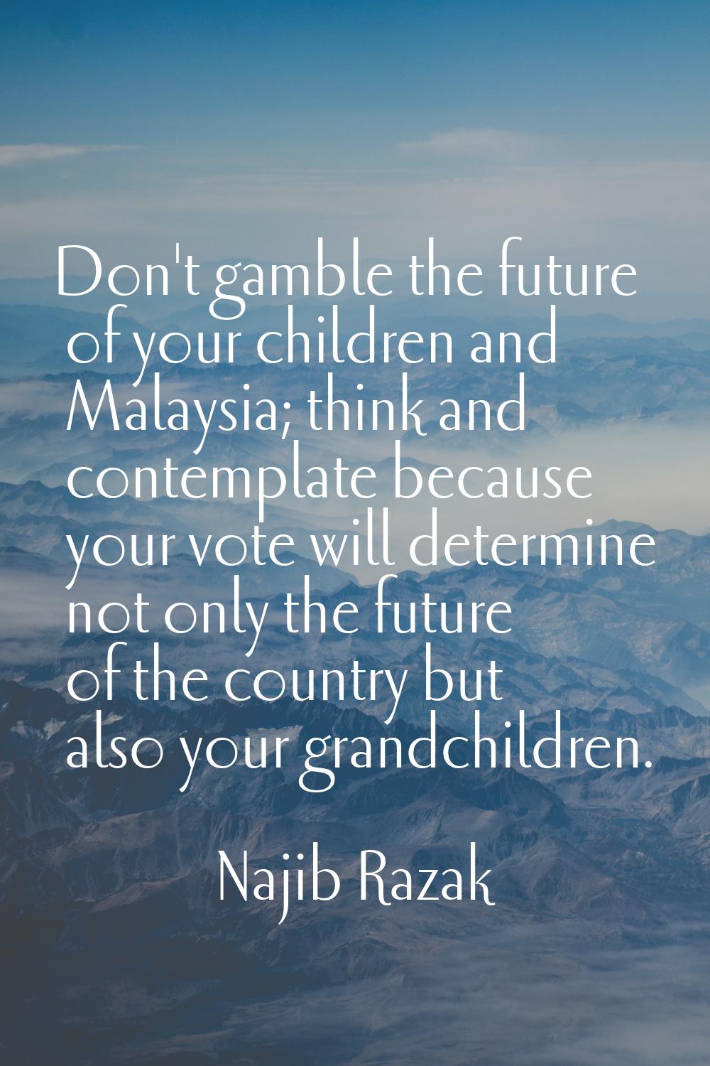 Don't gamble the future of your children and Malaysia; think and contemplate because your vote will
