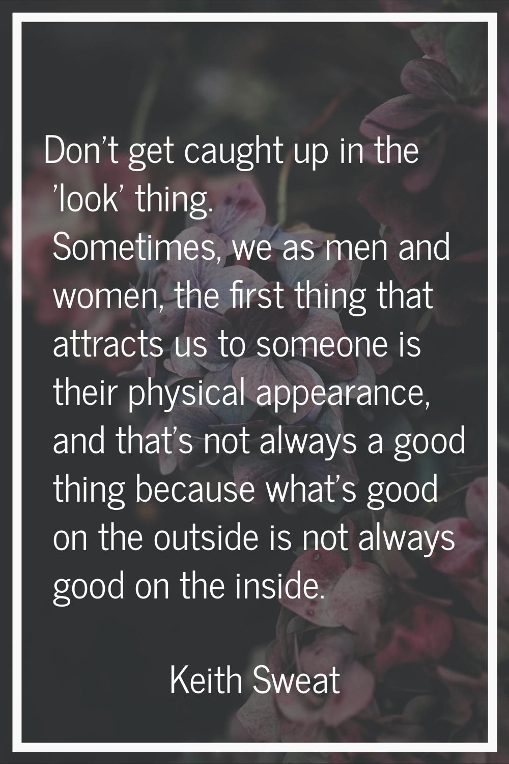 Don't get caught up in the 'look' thing. Sometimes, we as men and women, the first thing that attra