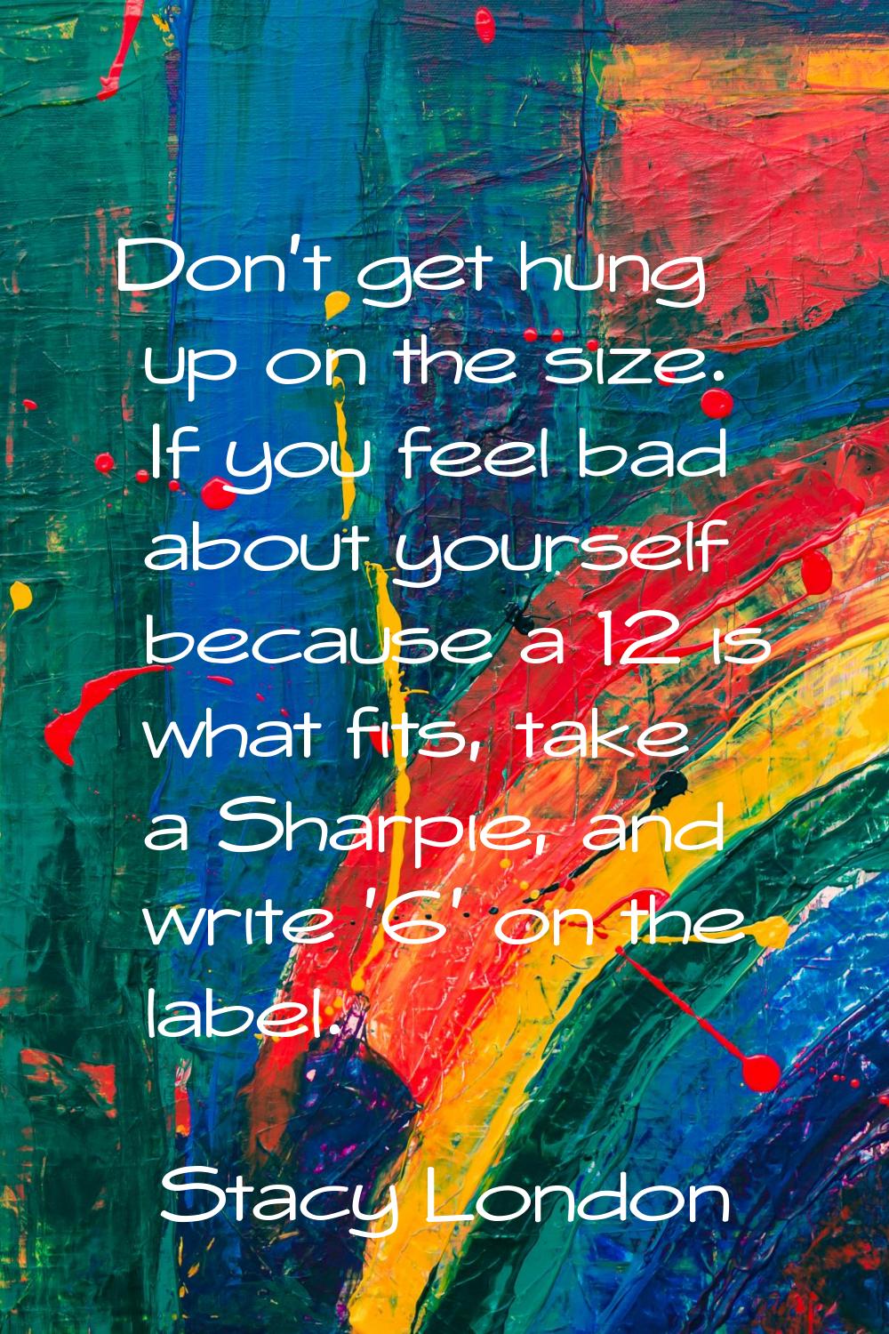 Don't get hung up on the size. If you feel bad about yourself because a 12 is what fits, take a Sha