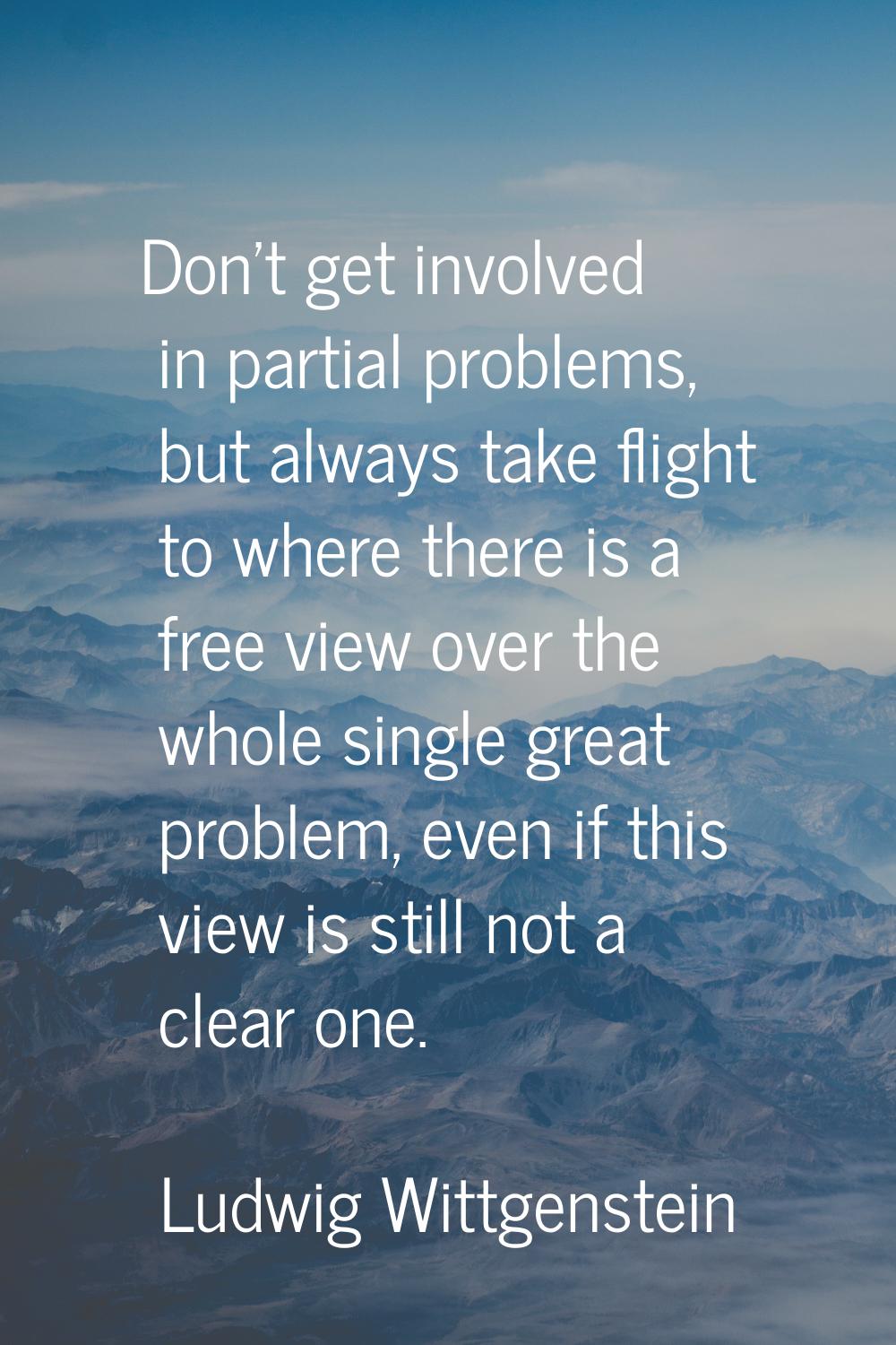 Don't get involved in partial problems, but always take flight to where there is a free view over t