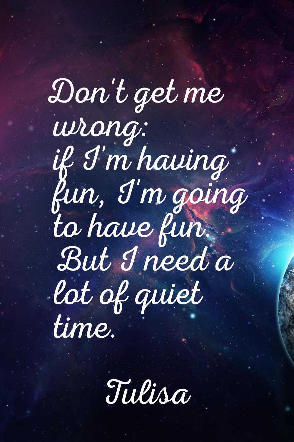 Don't get me wrong: if I'm having fun, I'm going to have fun. But I need a lot of quiet time.