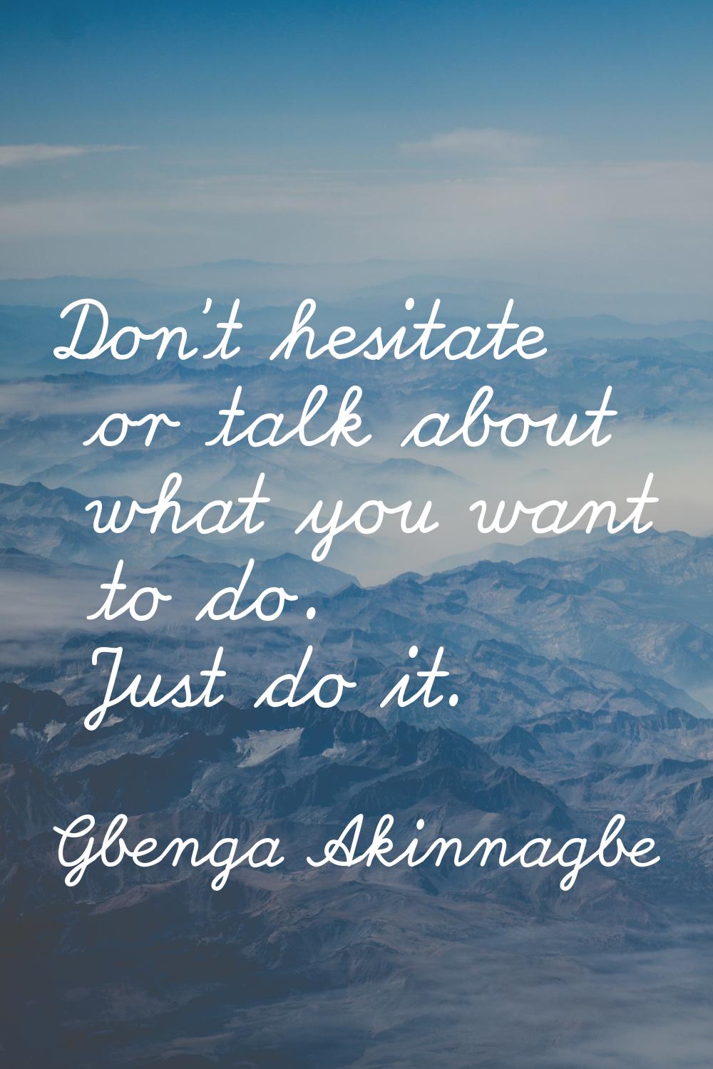 Don't hesitate or talk about what you want to do. Just do it.