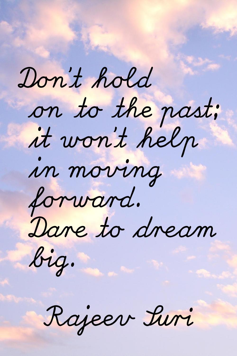 Don't hold on to the past; it won't help in moving forward. Dare to dream big.
