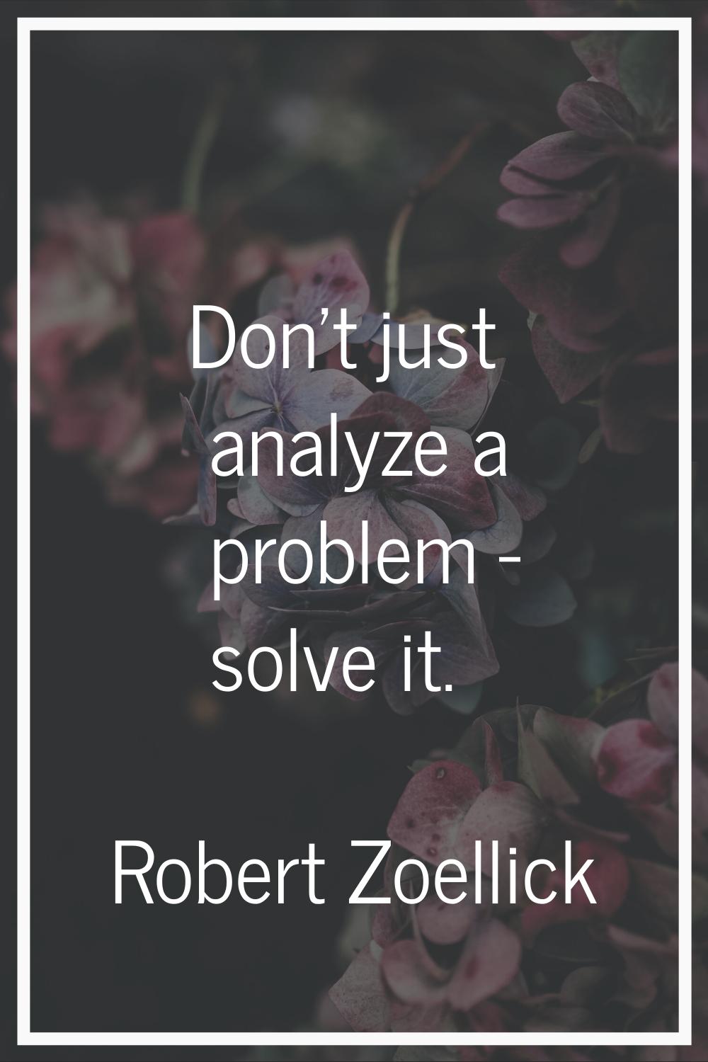 Don't just analyze a problem - solve it.