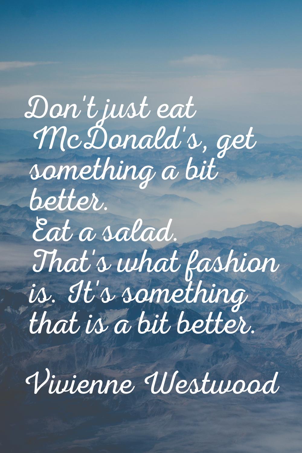 Don't just eat McDonald's, get something a bit better. Eat a salad. That's what fashion is. It's so
