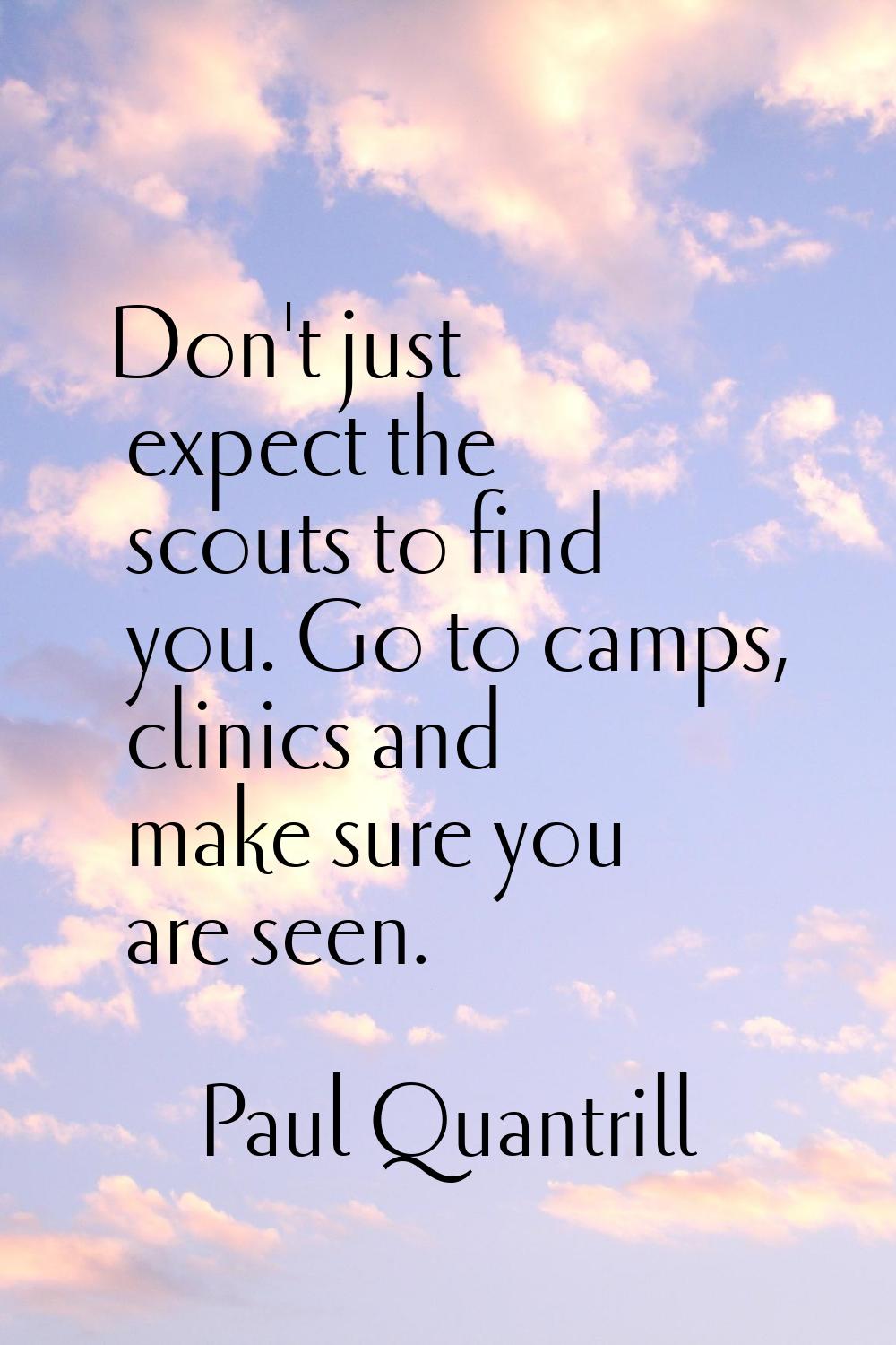 Don't just expect the scouts to find you. Go to camps, clinics and make sure you are seen.