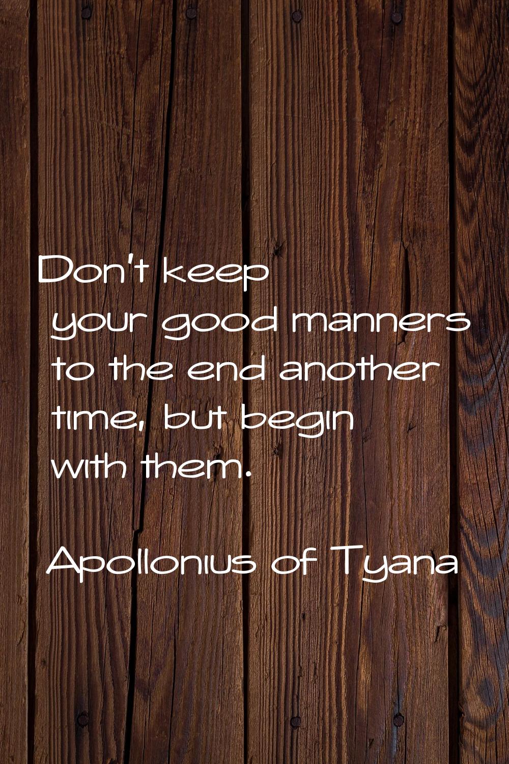 Don't keep your good manners to the end another time, but begin with them.