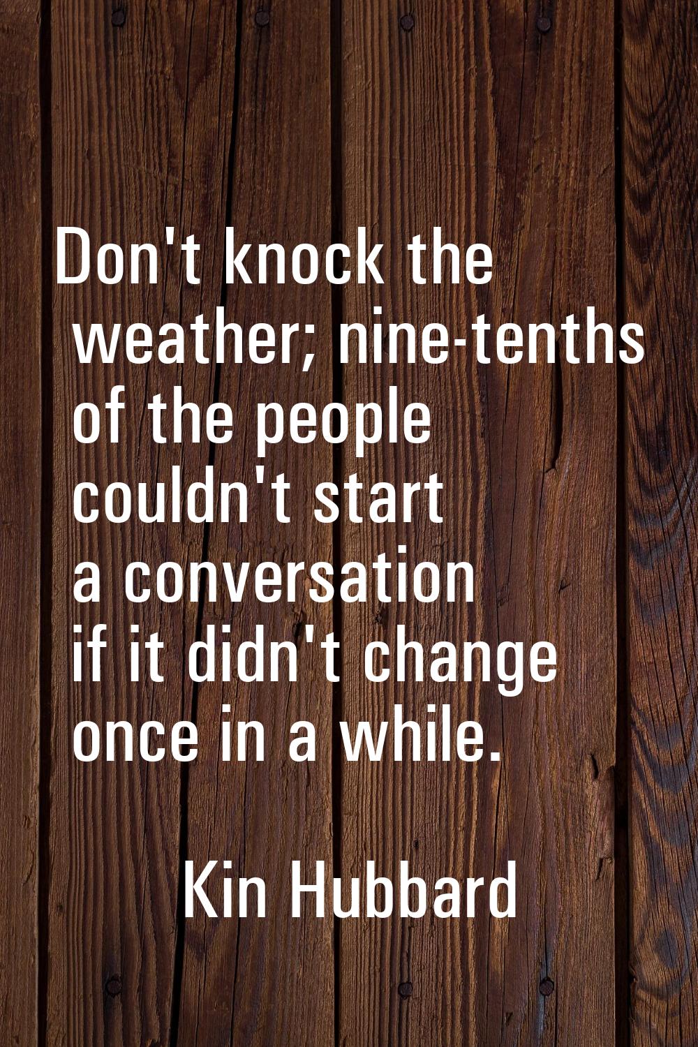 Don't knock the weather; nine-tenths of the people couldn't start a conversation if it didn't chang