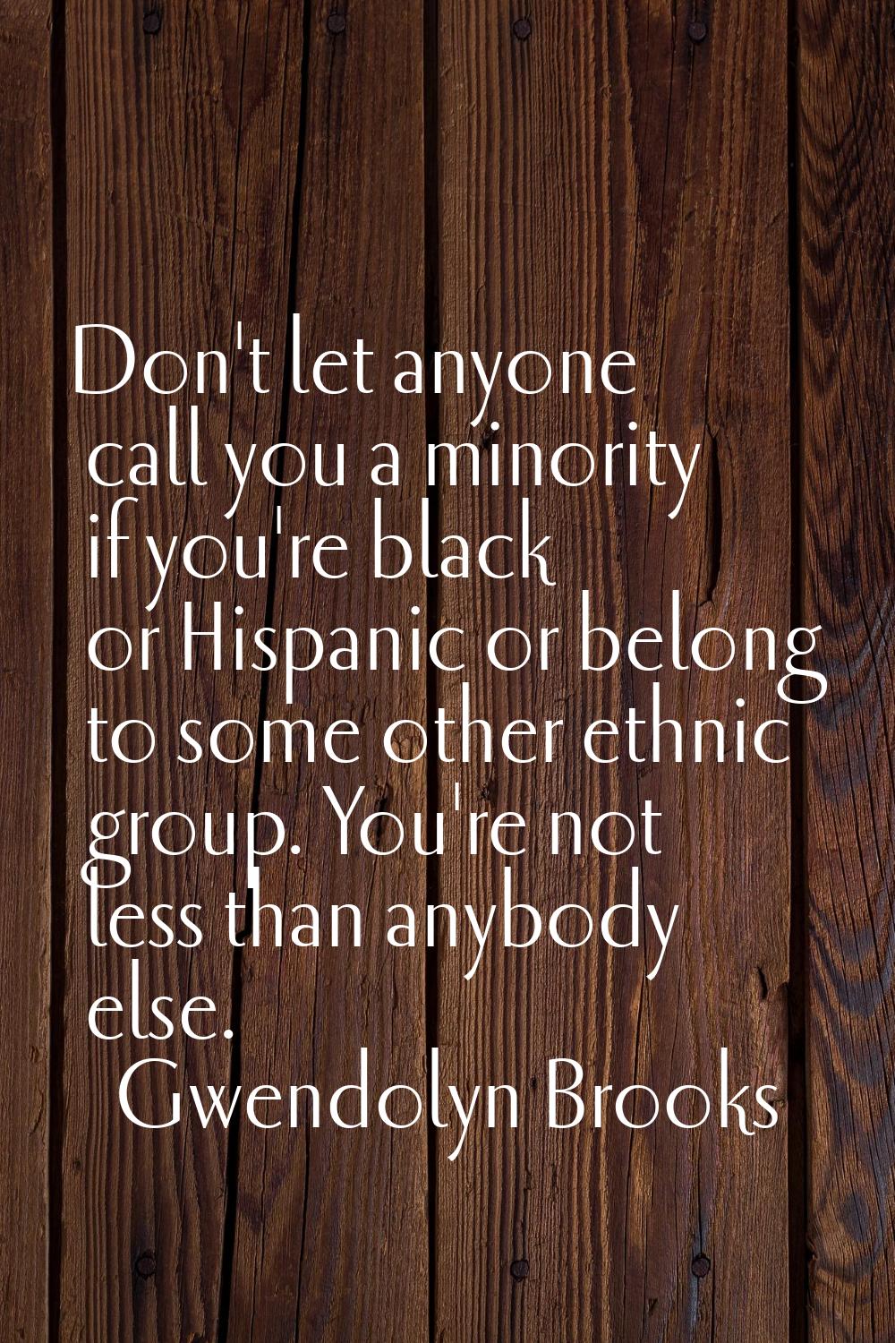 Don't let anyone call you a minority if you're black or Hispanic or belong to some other ethnic gro