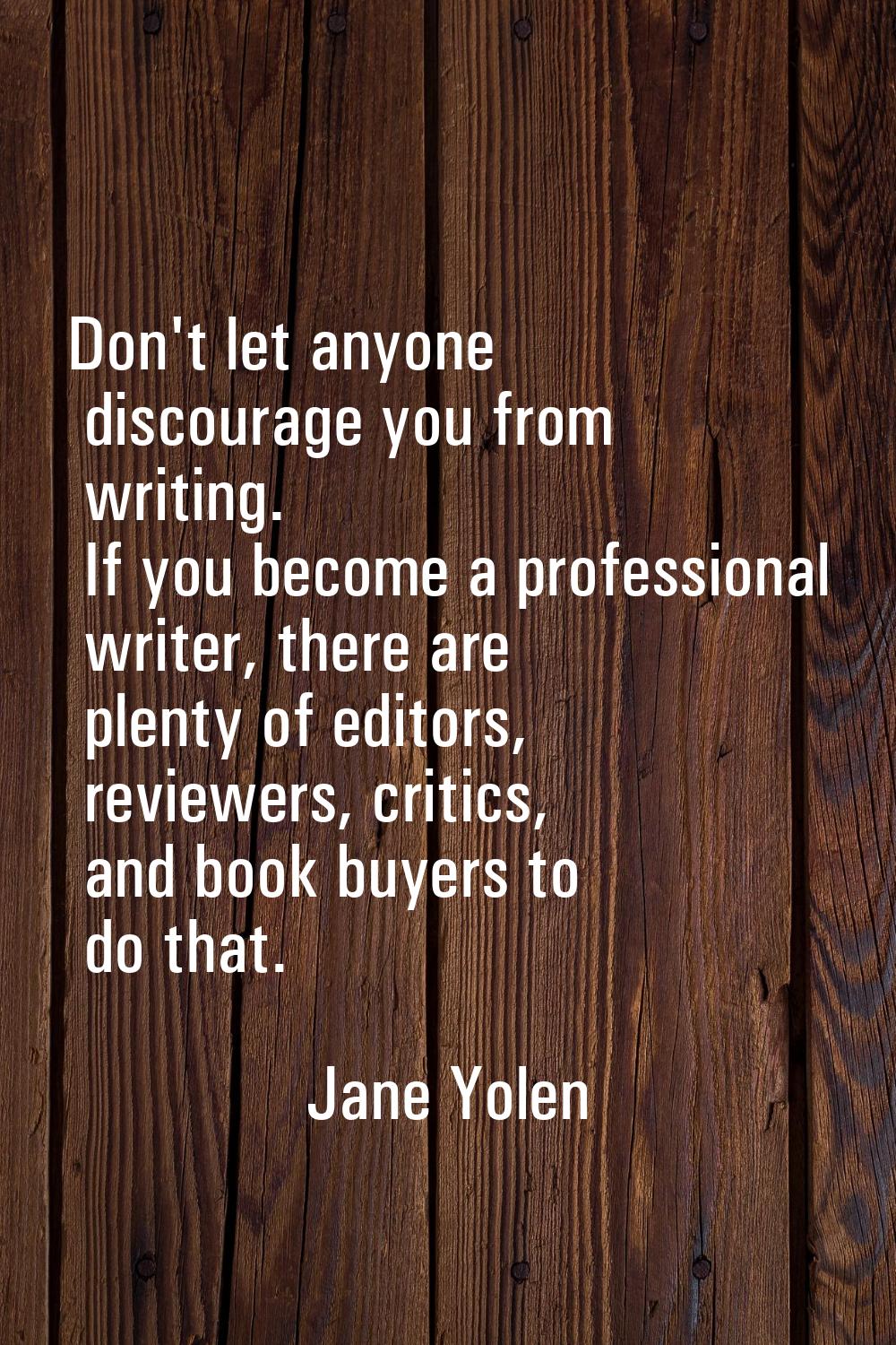 Don't let anyone discourage you from writing. If you become a professional writer, there are plenty