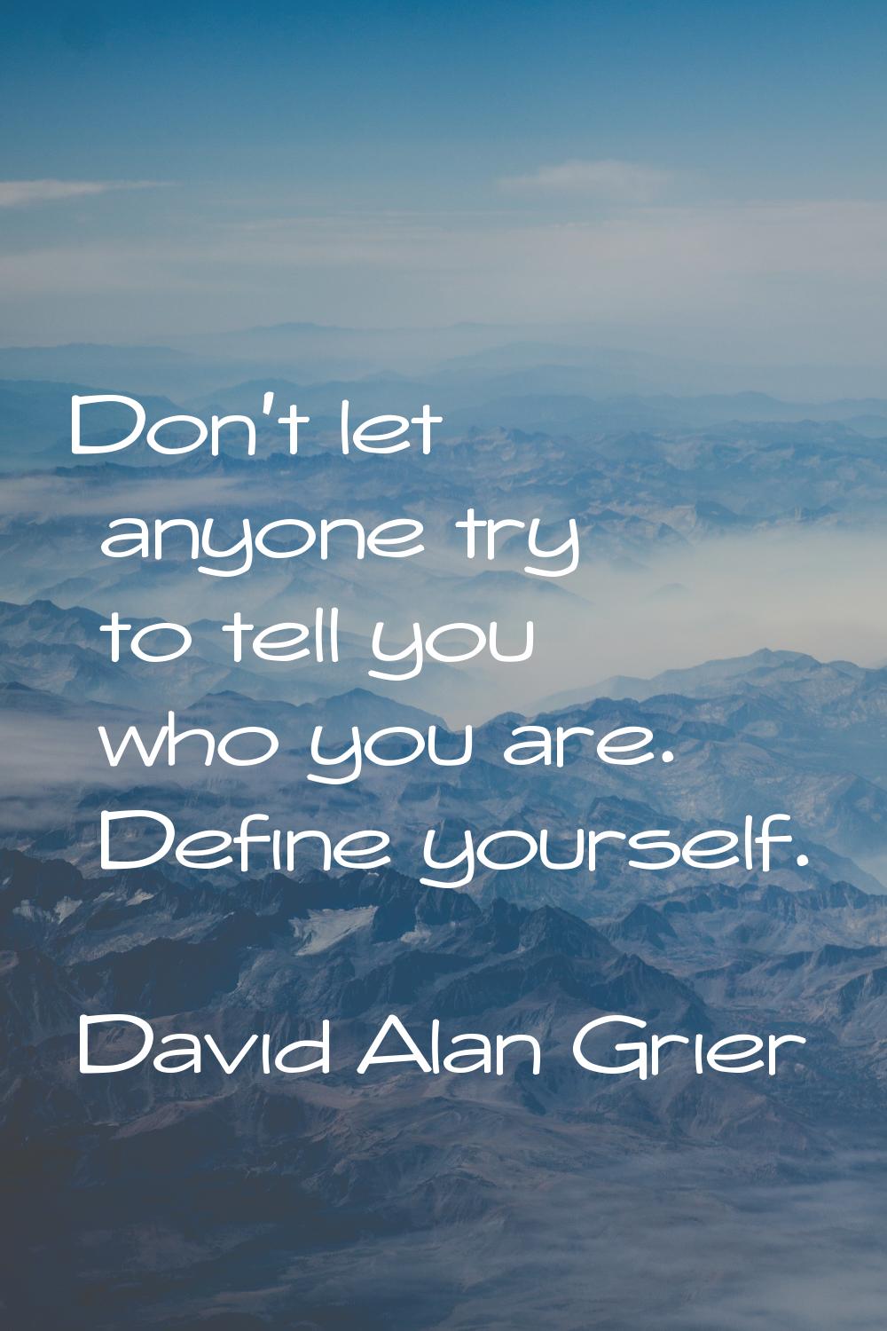Don't let anyone try to tell you who you are. Define yourself.