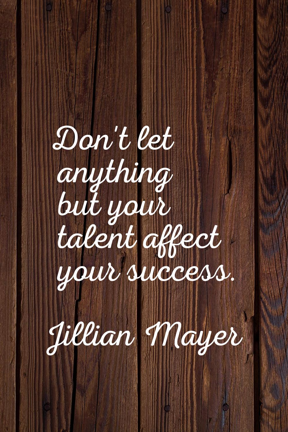 Don't let anything but your talent affect your success.