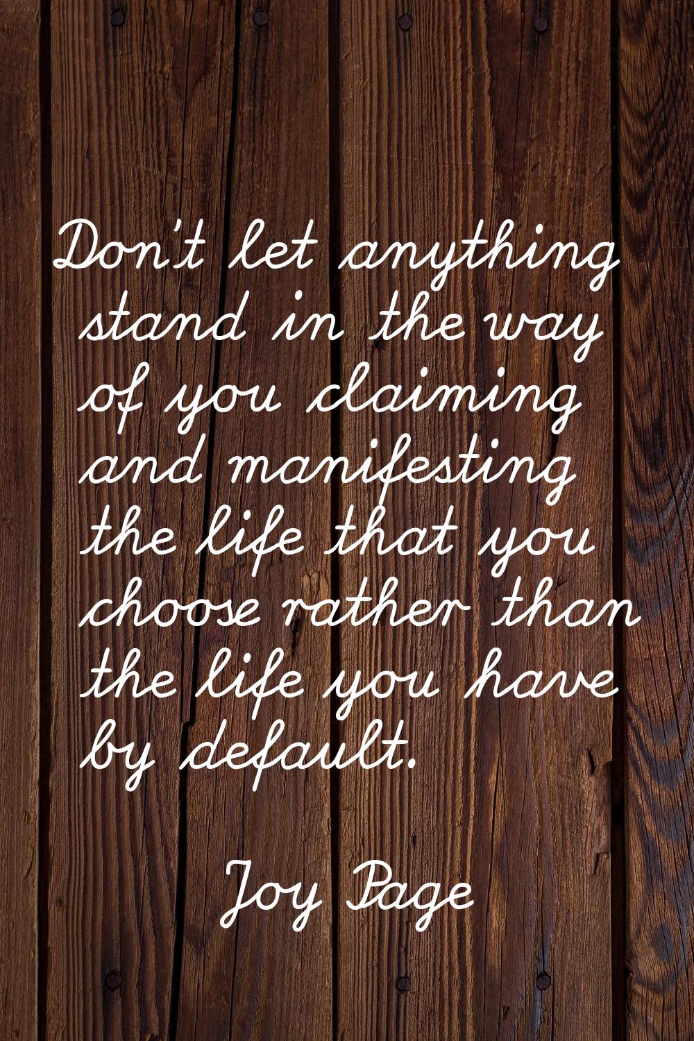 Don't let anything stand in the way of you claiming and manifesting the life that you choose rather