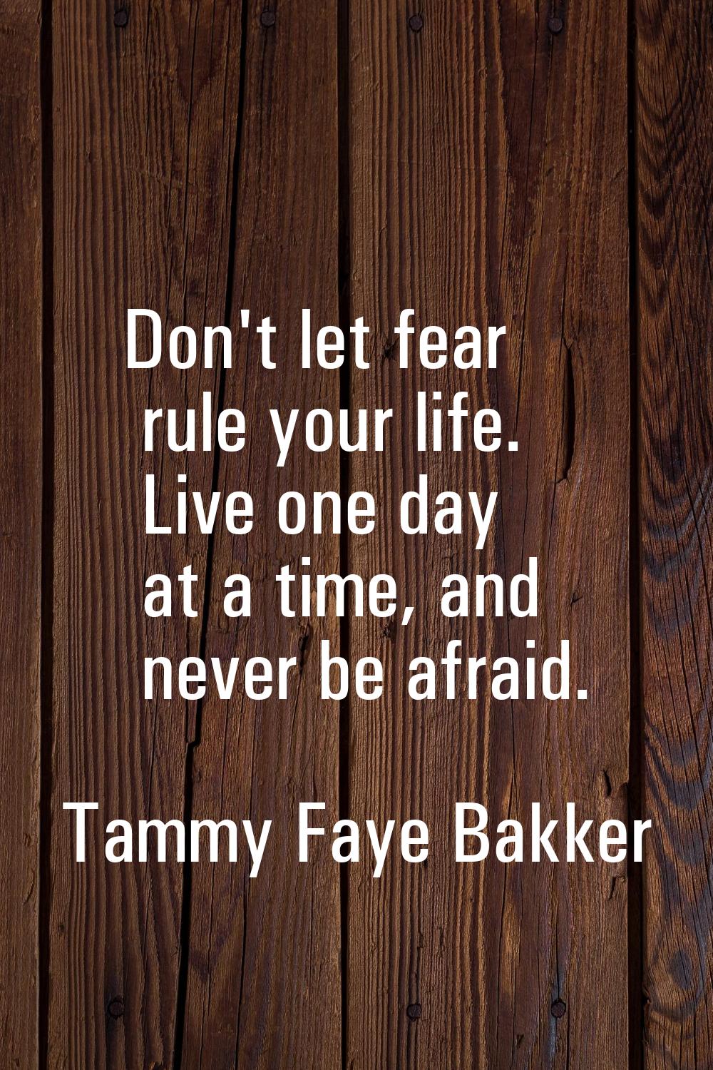 Don't let fear rule your life. Live one day at a time, and never be afraid.