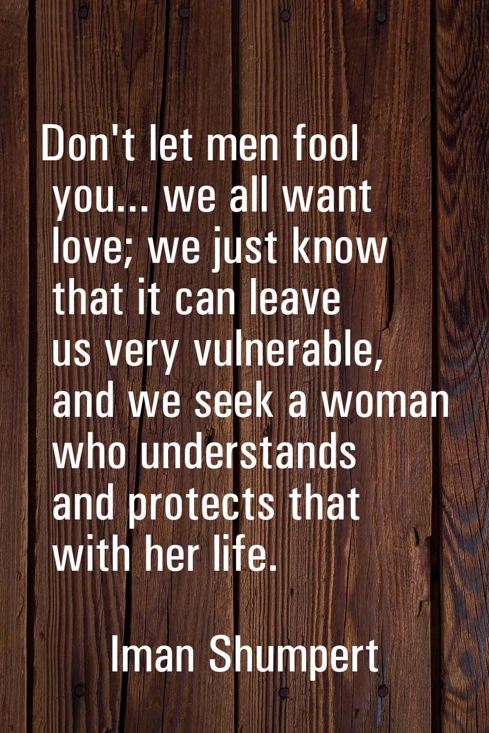 Don't let men fool you... we all want love; we just know that it can leave us very vulnerable, and 