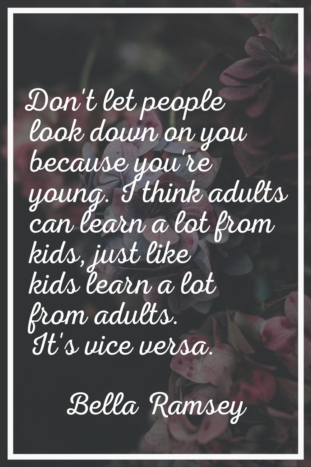 Don't let people look down on you because you're young. I think adults can learn a lot from kids, j
