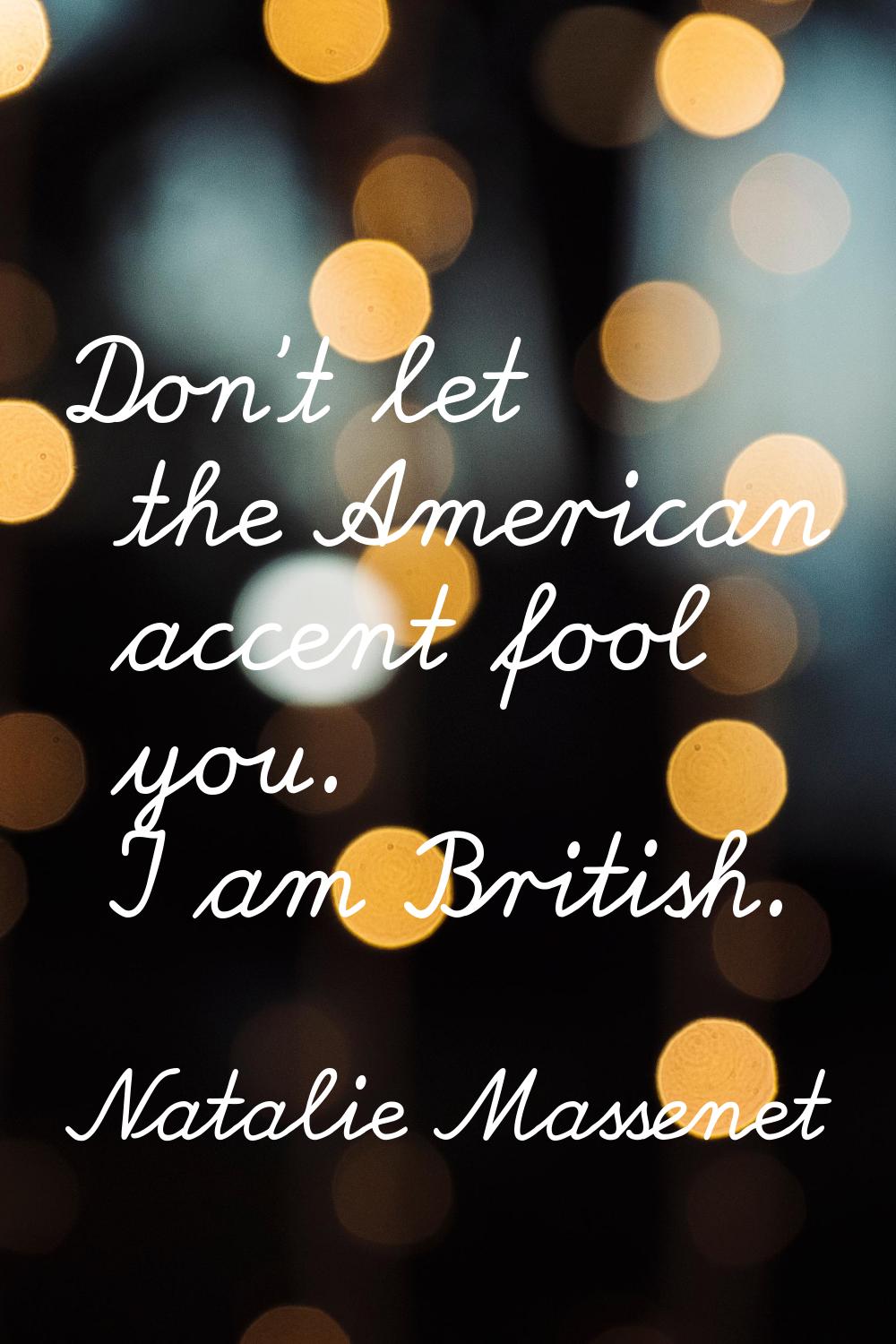 Don't let the American accent fool you. I am British.