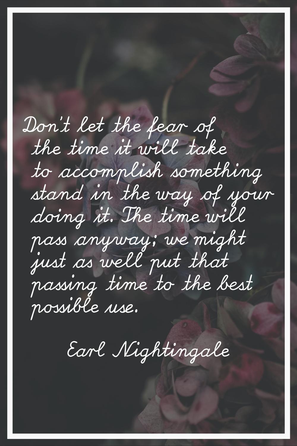Don't let the fear of the time it will take to accomplish something stand in the way of your doing 
