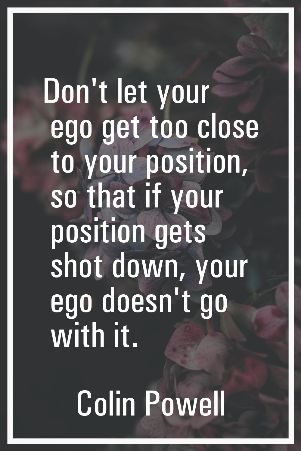 Don't let your ego get too close to your position, so that if your position gets shot down, your eg