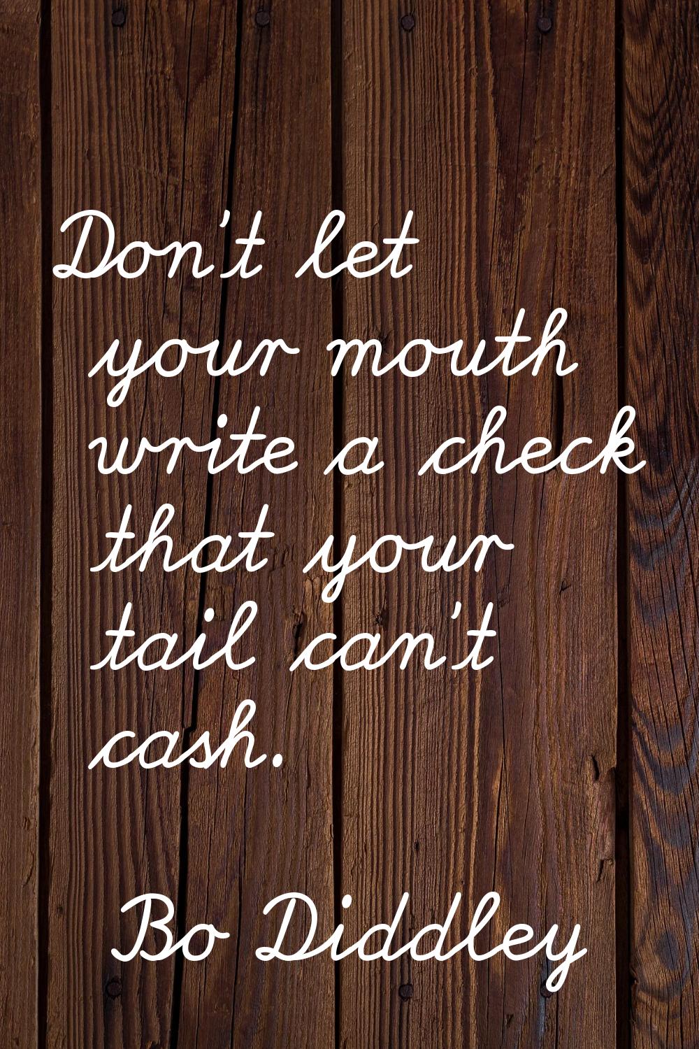 Don't let your mouth write a check that your tail can't cash.