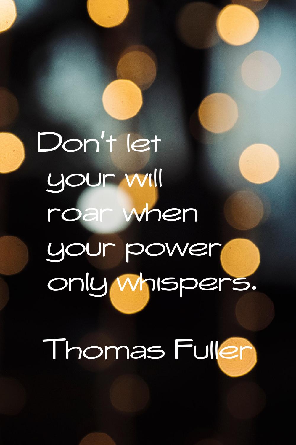 Don't let your will roar when your power only whispers.