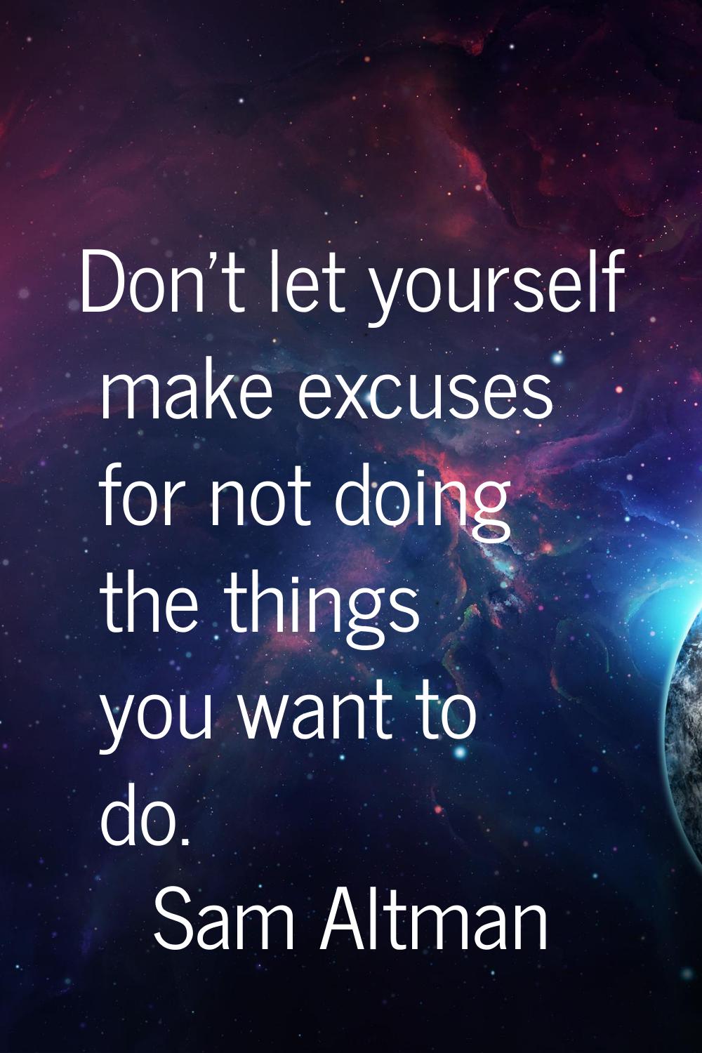 Don't let yourself make excuses for not doing the things you want to do.