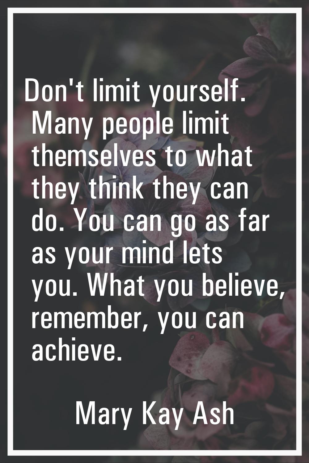 Don't limit yourself. Many people limit themselves to what they think they can do. You can go as fa