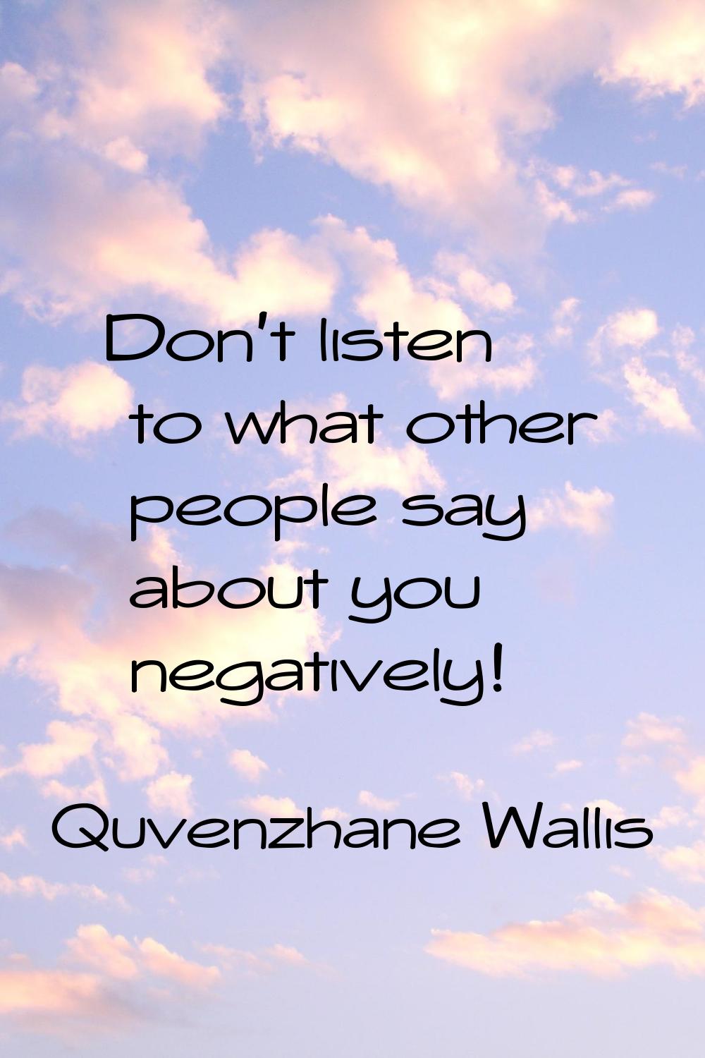 Don't listen to what other people say about you negatively!