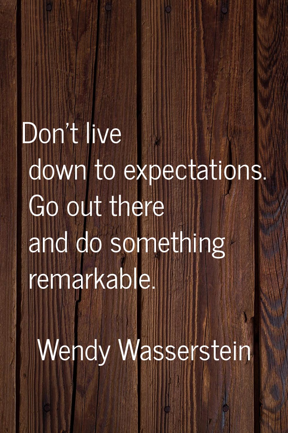 Don't live down to expectations. Go out there and do something remarkable.
