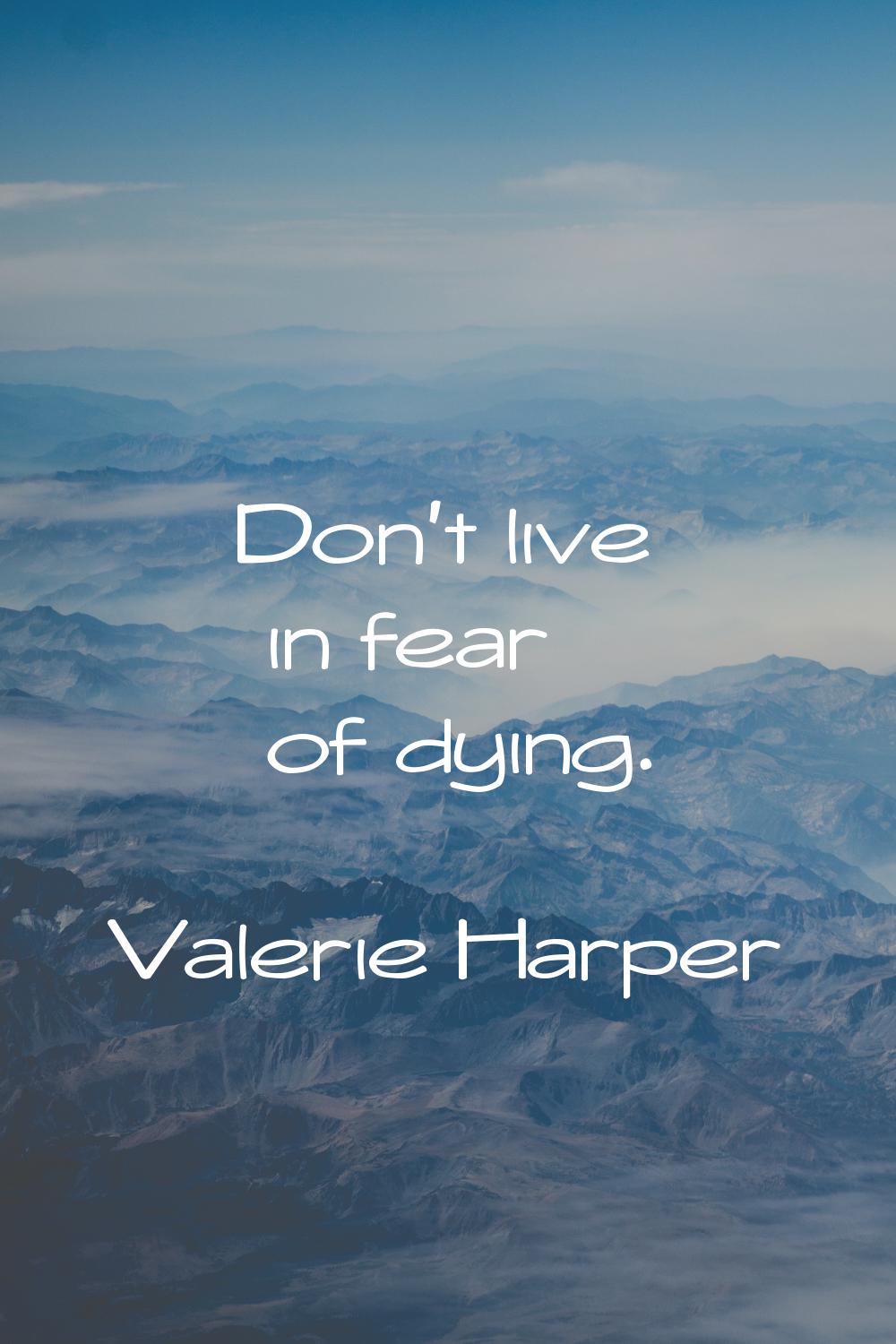 Don't live in fear of dying.