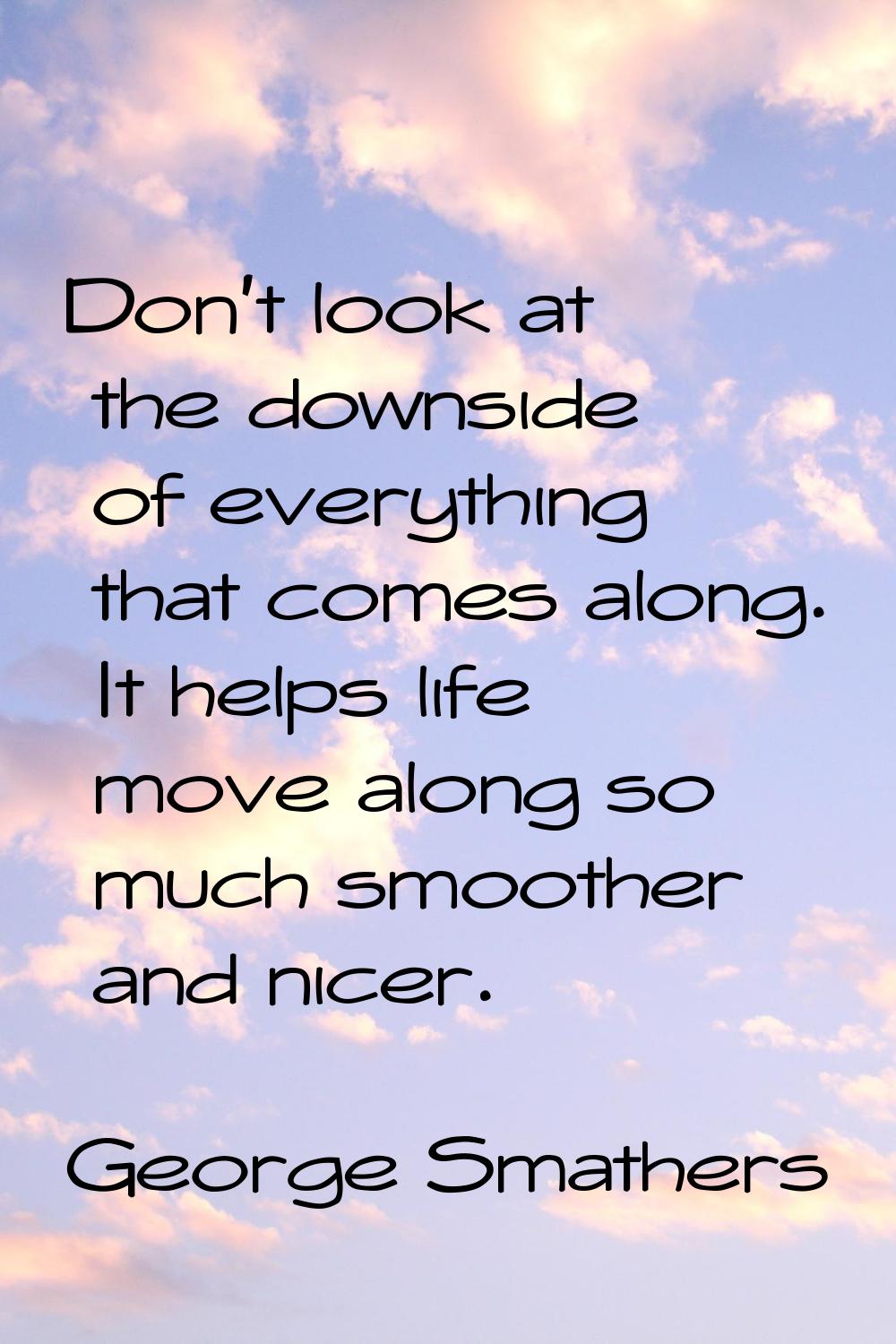 Don't look at the downside of everything that comes along. It helps life move along so much smoothe