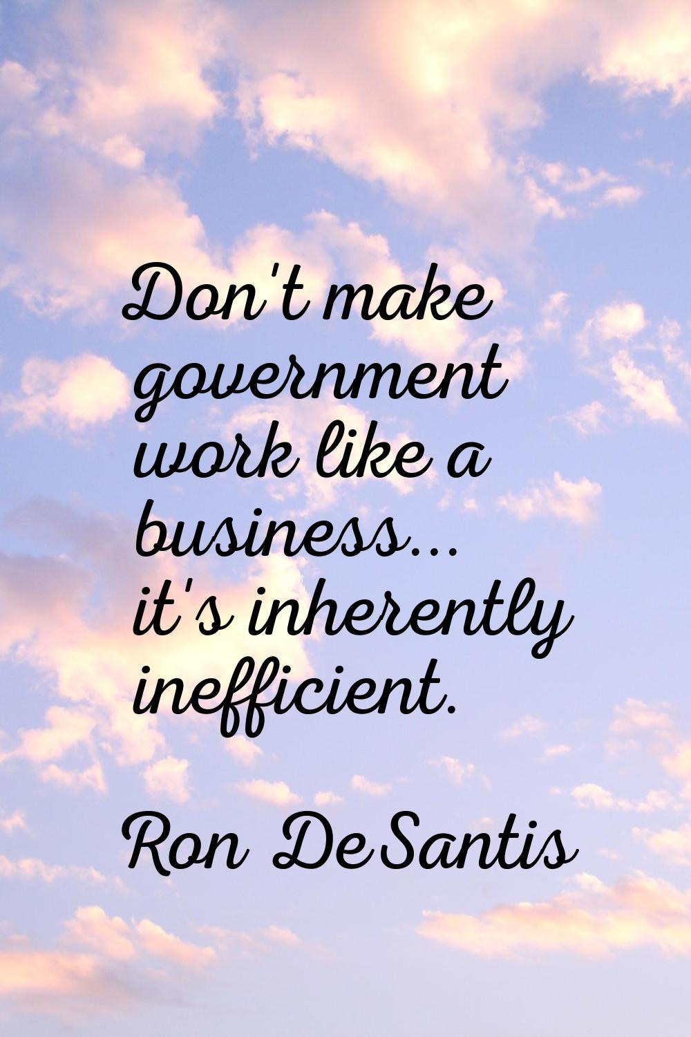 Don't make government work like a business... it's inherently inefficient.