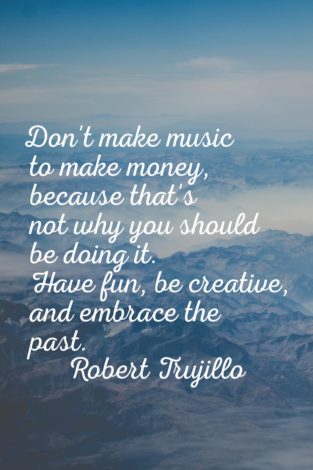 Don't make music to make money, because that's not why you should be doing it. Have fun, be creativ