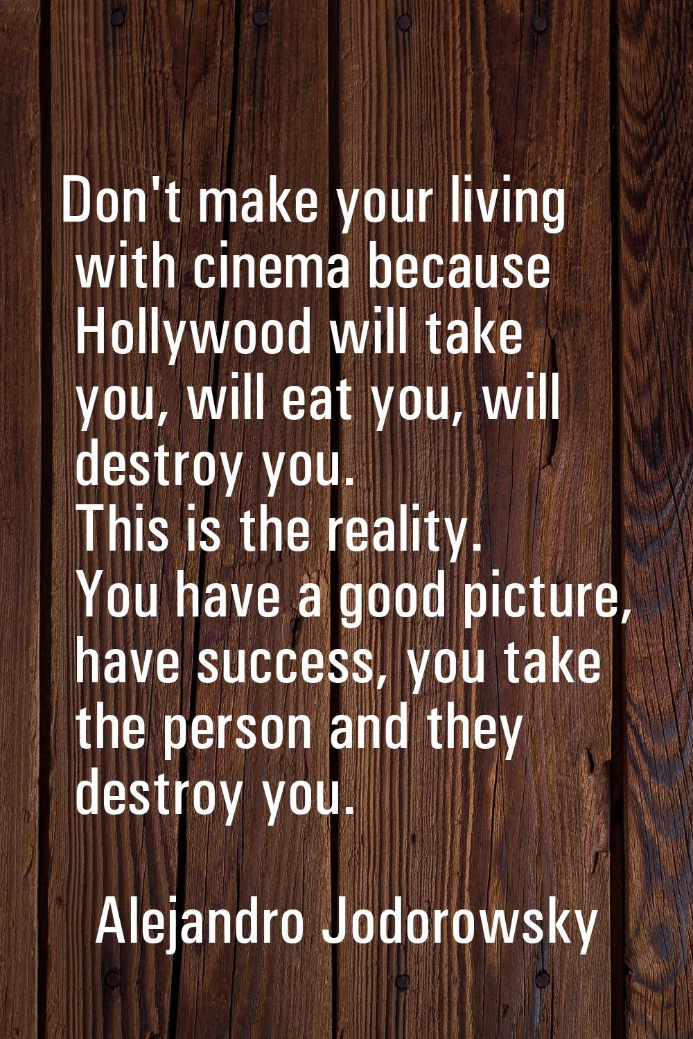 Don't make your living with cinema because Hollywood will take you, will eat you, will destroy you.