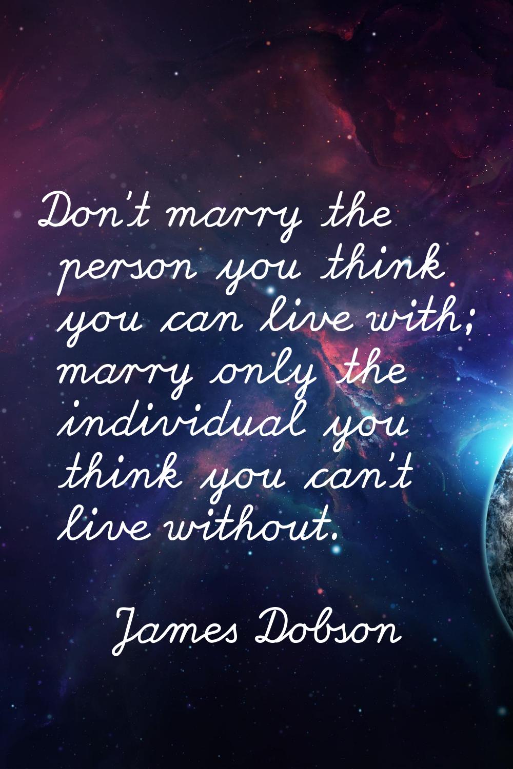 Don't marry the person you think you can live with; marry only the individual you think you can't l