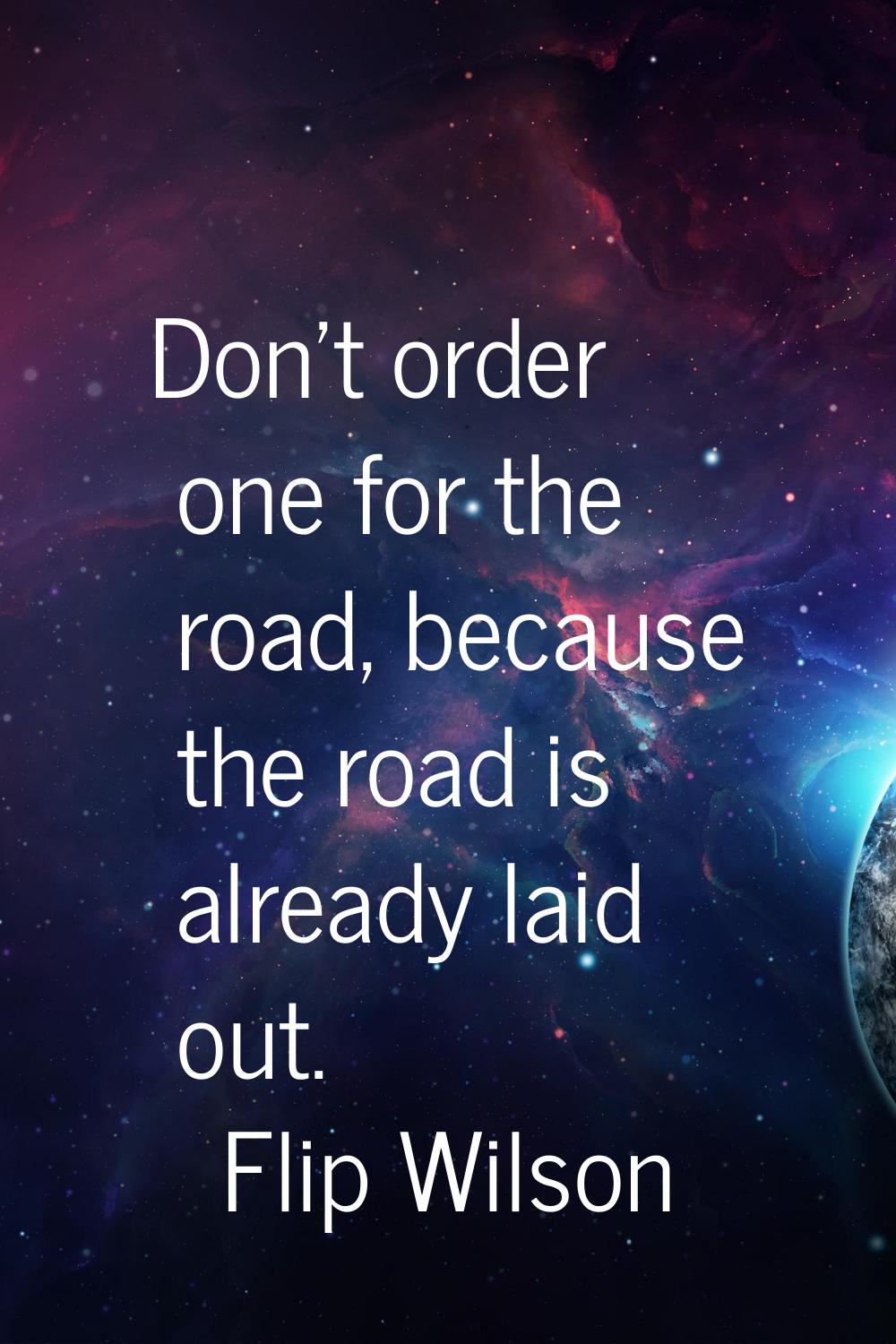 Don't order one for the road, because the road is already laid out.
