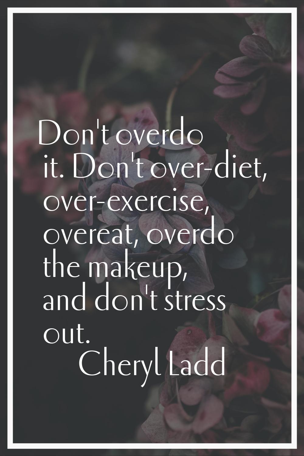Don't overdo it. Don't over-diet, over-exercise, overeat, overdo the makeup, and don't stress out.