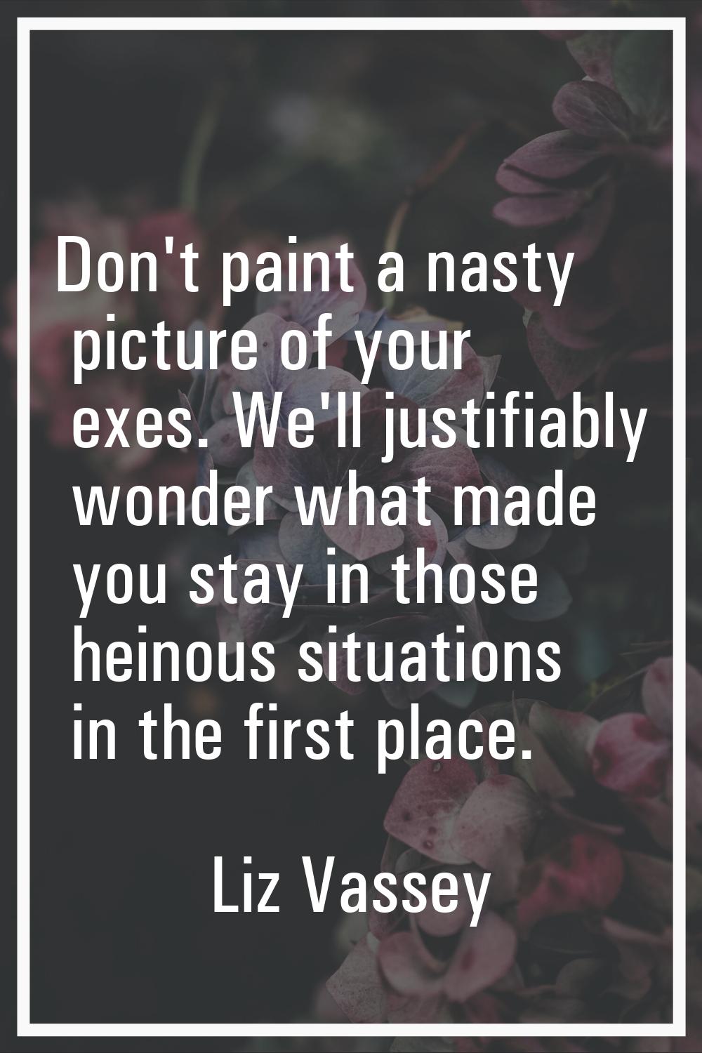 Don't paint a nasty picture of your exes. We'll justifiably wonder what made you stay in those hein