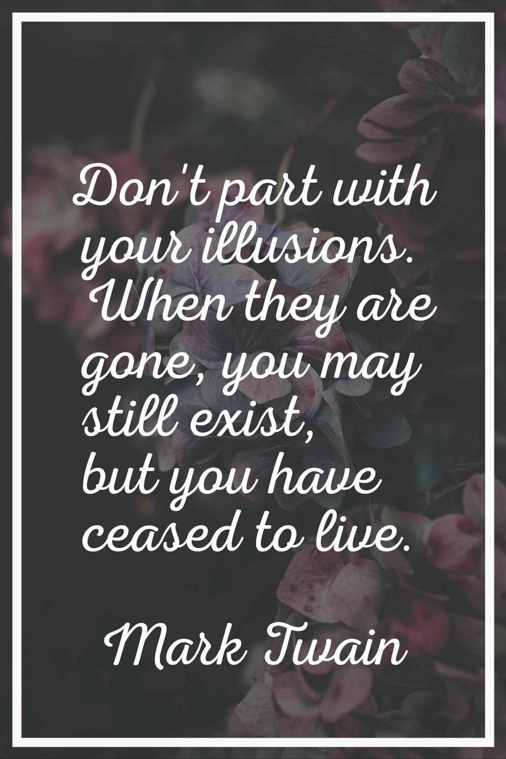Don't part with your illusions. When they are gone, you may still exist, but you have ceased to liv