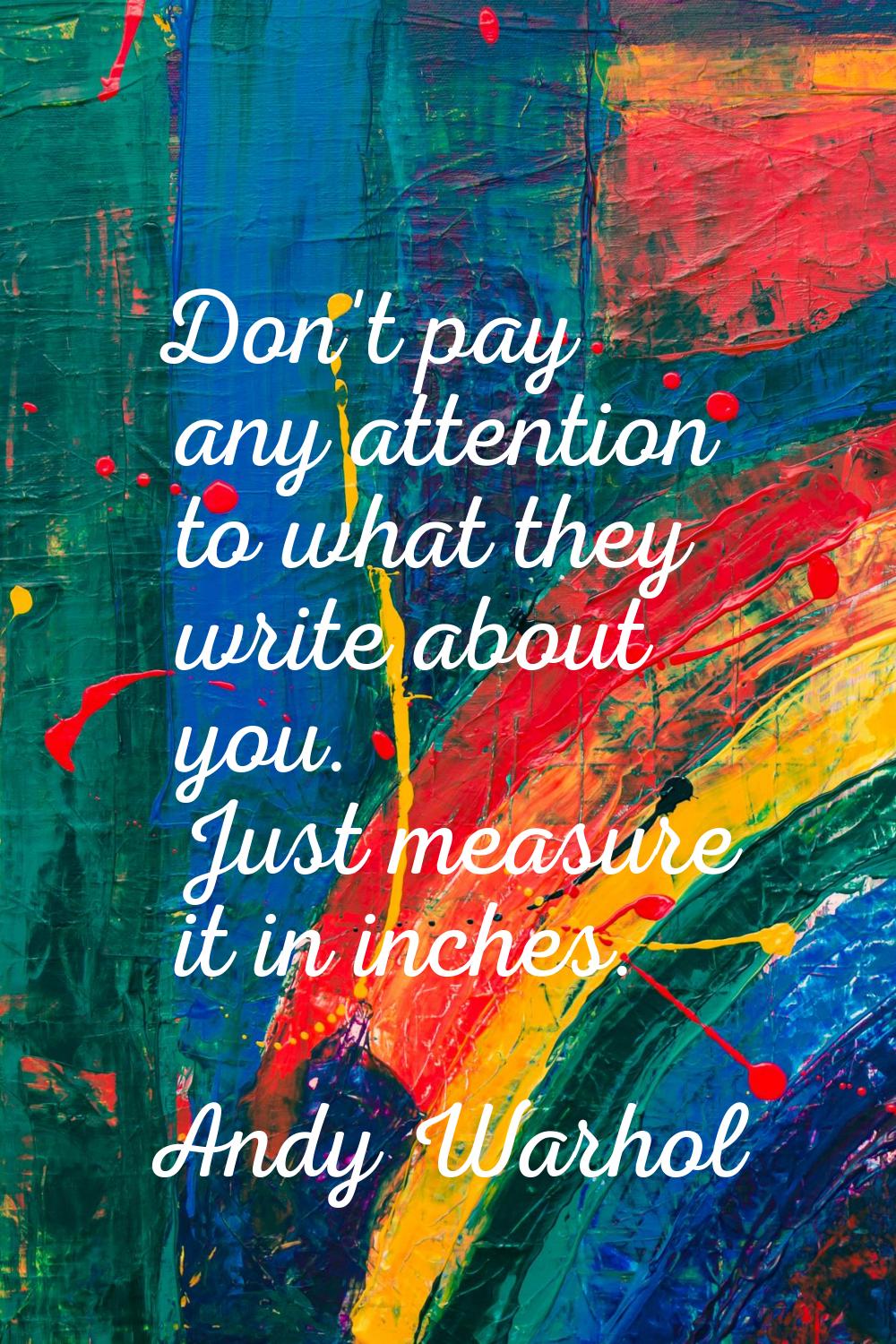 Don't pay any attention to what they write about you. Just measure it in inches.
