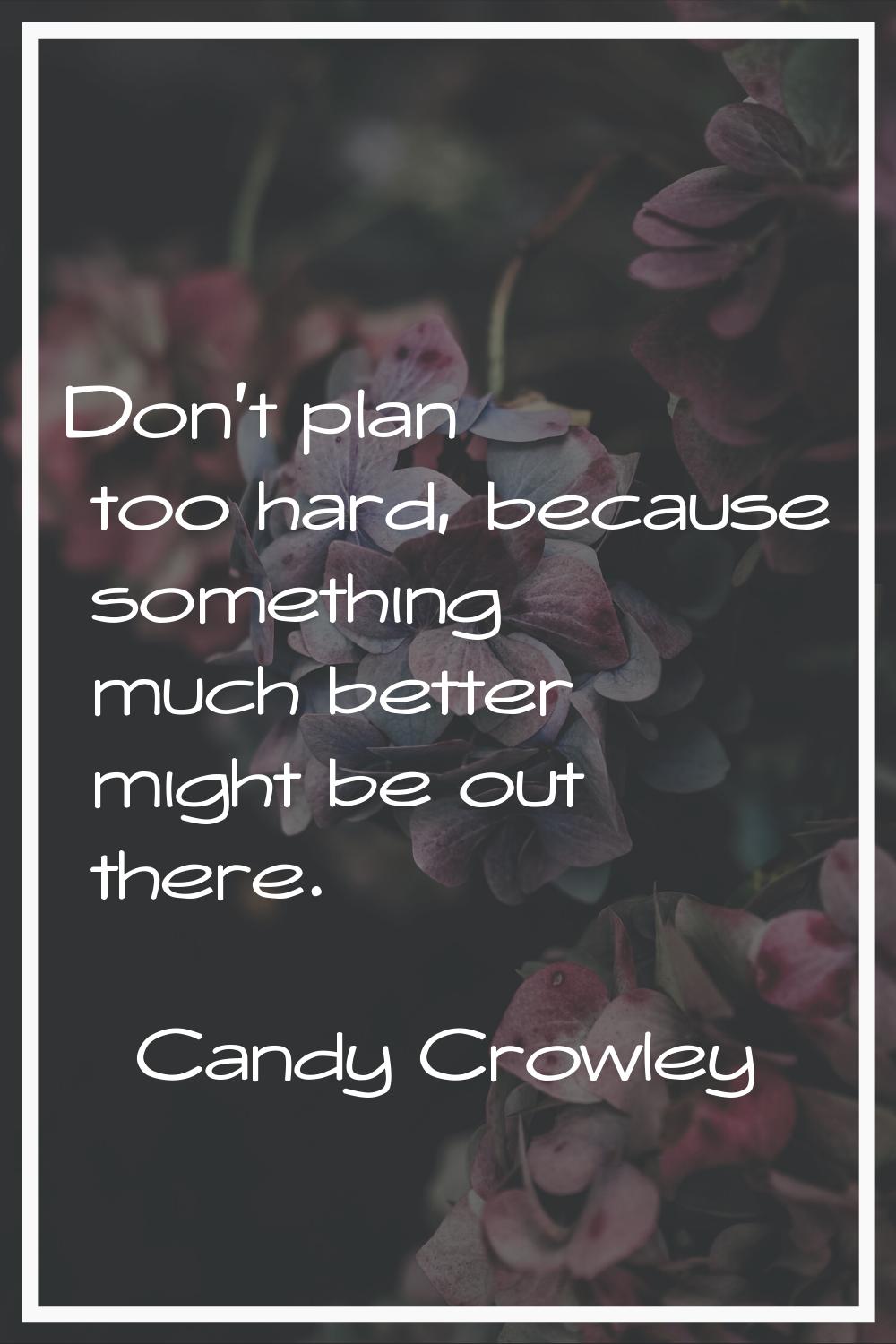 Don't plan too hard, because something much better might be out there.