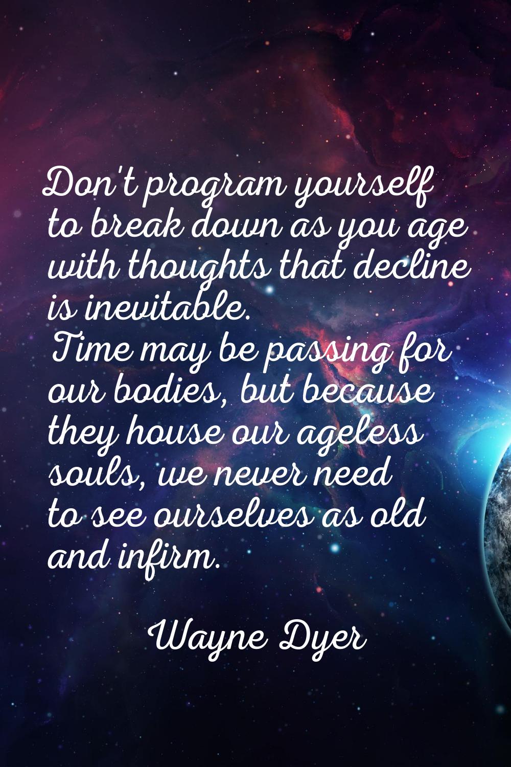 Don't program yourself to break down as you age with thoughts that decline is inevitable. Time may 