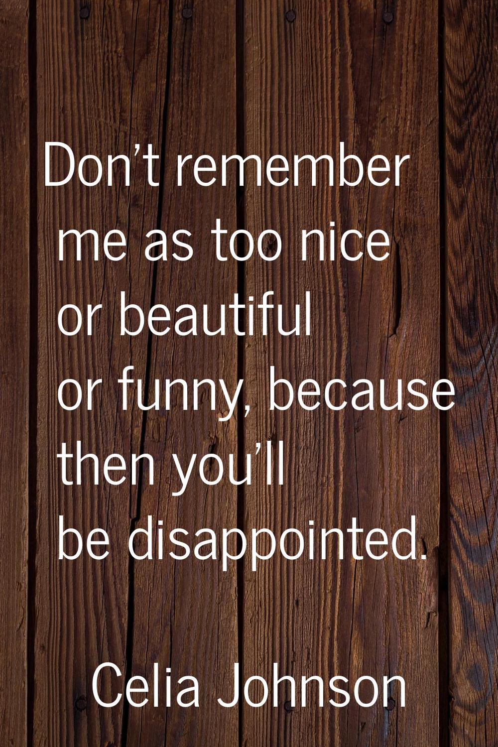 Don't remember me as too nice or beautiful or funny, because then you'll be disappointed.