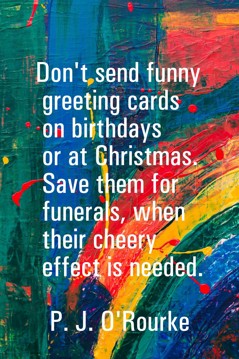 Don't send funny greeting cards on birthdays or at Christmas. Save them for funerals, when their ch