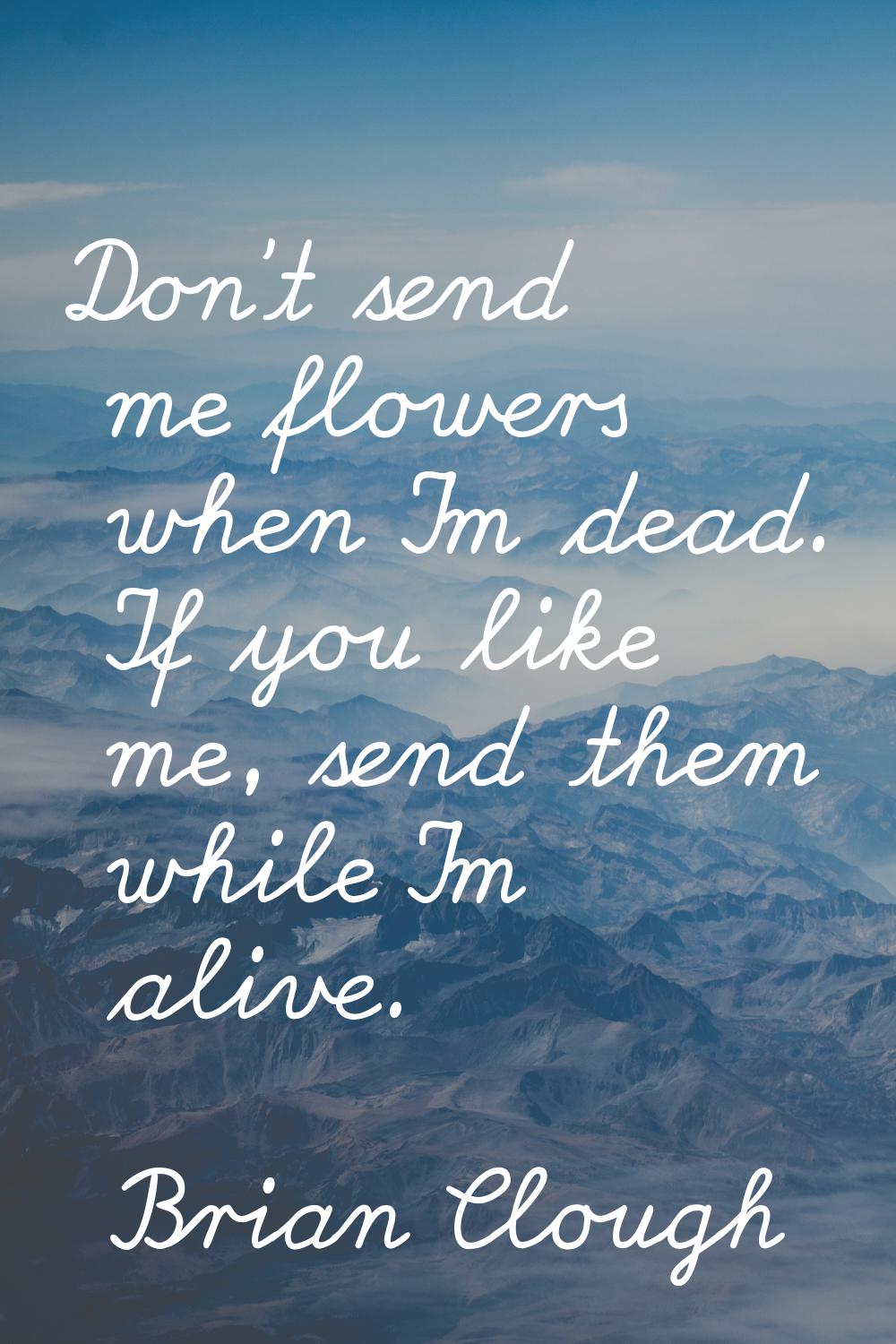 Don't send me flowers when I'm dead. If you like me, send them while I'm alive.