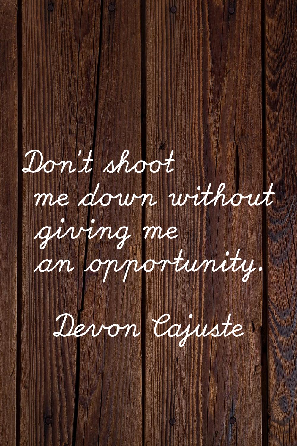 Don't shoot me down without giving me an opportunity.
