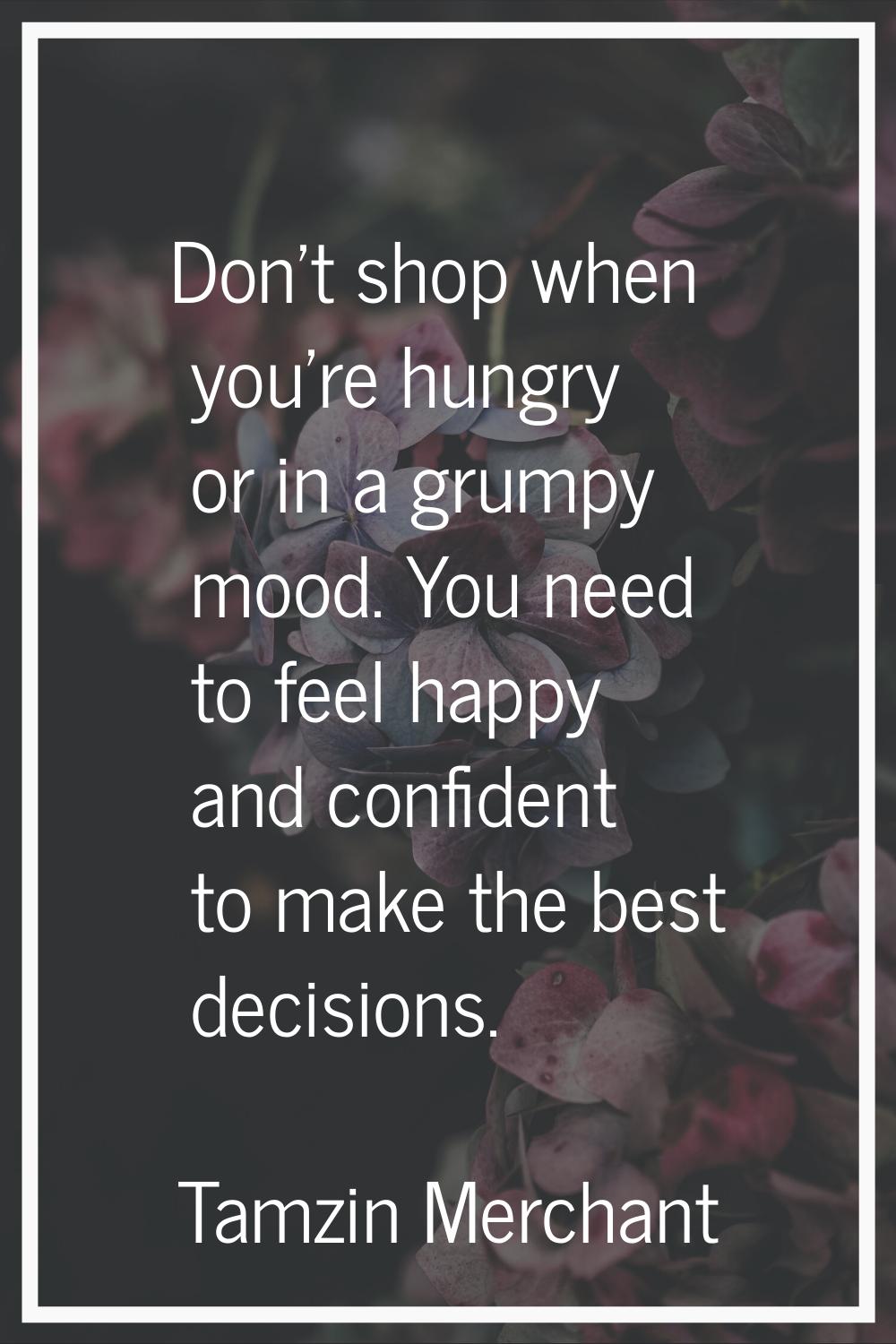 Don't shop when you're hungry or in a grumpy mood. You need to feel happy and confident to make the