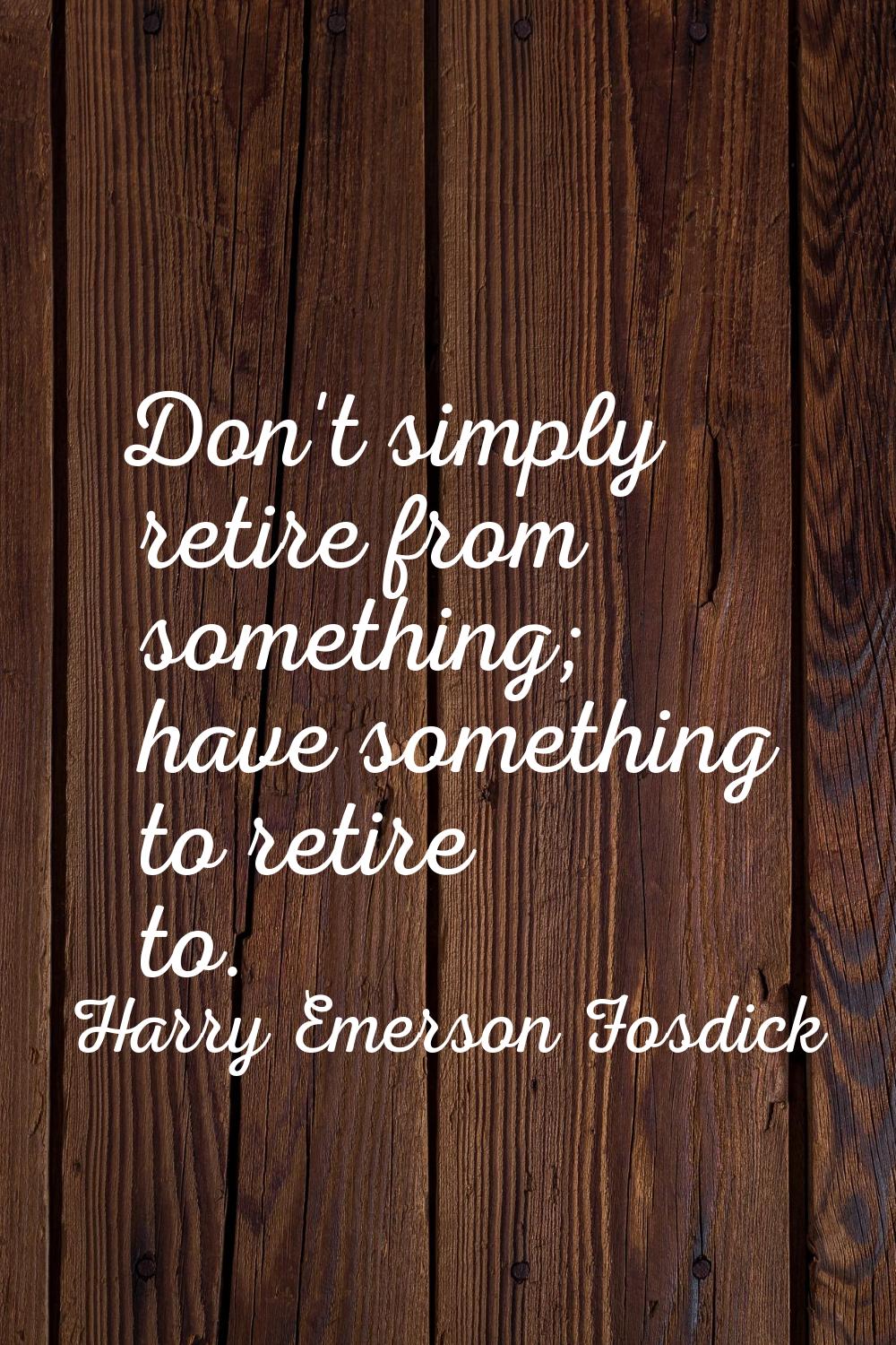 Don't simply retire from something; have something to retire to.